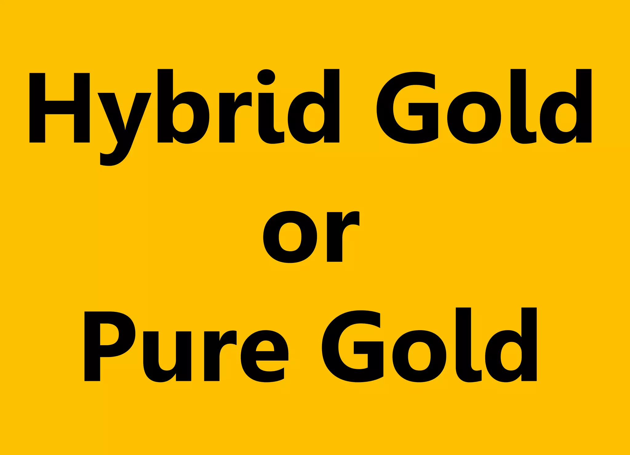 Hybrid Gold
or
Pure Gold
 