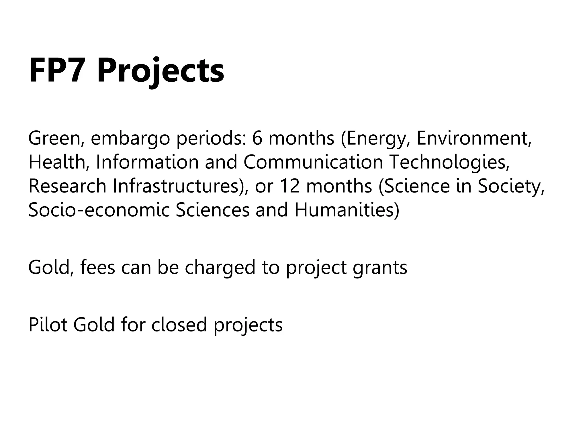FP7 Projects
Green, embargo periods: 6 months (Energy, Environment,
Health, Information and Communication Technologies,
Research Infrastructures), or 12 months (Science in Society,
Socio-economic Sciences and Humanities)
Gold, fees can be charged to project grants
Pilot Gold for closed projects
 