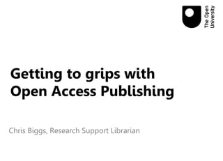 Getting to grips with
Open Access Publishing
Chris Biggs, Research Support Librarian
 