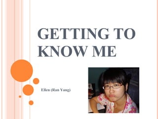GETTING TO KNOW ME Ellen (Ran Yang) 