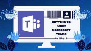 GETTING TO
KNOW
MICROSOFT
TEAMS
by: Abing, H.
 