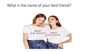 What is the name of your best friend?
 