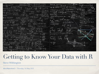 dev.Objective() ~ Thursday, 14 May 2015
Getting to KnowYour Data with R
Steve Withington
 