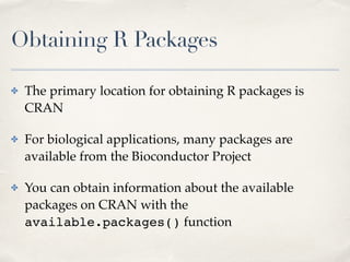 Obtaining R Packages
✤ The primary location for obtaining R packages is
CRAN!
✤ For biological applications, many packages...