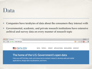 Data
✤ Companies have terabytes of data about the consumers they interact with!
✤ Governmental, academic, and private rese...