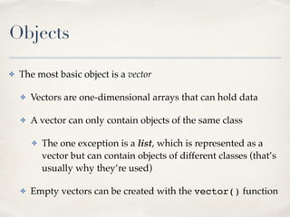 Objects
✤ The most basic object is a vector!
✤ Vectors are one-dimensional arrays that can hold data!
✤ A vector can only ...