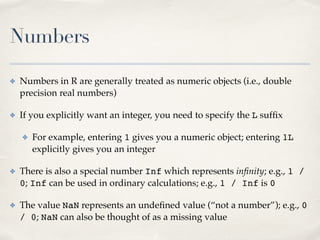 Numbers
✤ Numbers in R are generally treated as numeric objects (i.e., double
precision real numbers)!
✤ If you explicitly...