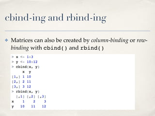 cbind-ing and rbind-ing
✤ Matrices can also be created by column-binding or row-
binding with cbind() and rbind()
 