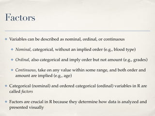 Factors
✤ Variables can be described as nominal, ordinal, or continuous!
✤ Nominal, categorical, without an implied order ...