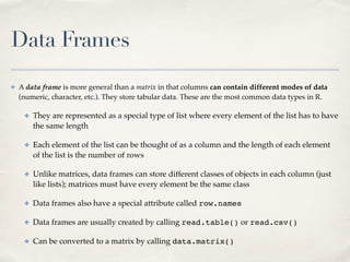 Data Frames
✤ A data frame is more general than a matrix in that columns can contain different modes of data
(numeric, cha...