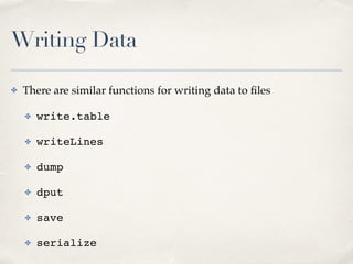 Writing Data
✤ There are similar functions for writing data to ﬁles!
✤ write.table!
✤ writeLines!
✤ dump!
✤ dput!
✤ save!
...