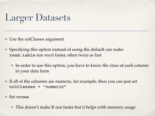 Larger Datasets
✤ Use the colClasses argument!
✤ Specifying this option instead of using the default can make
read.table r...