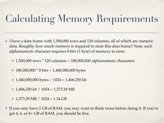 Calculating Memory Requirements
✤ I have a data frame with 1,500,000 rows and 120 columns, all of which are numeric
data. ...