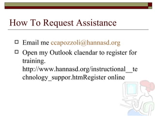 How To Request Assistance Email me  [email_address] Open my Outlook claendar to register for training. http://www.hannasd.org/instructional__technology_suppor.htmRegister online 