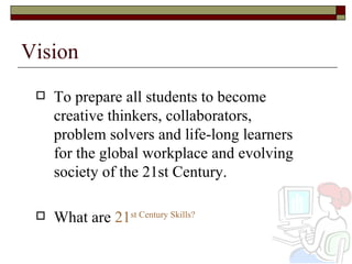 Vision To prepare all students to become creative thinkers, collaborators, problem solvers and life-long learners for the global workplace and evolving society of the 21st Century.  What are  21 st  Century Skills? 