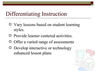 Differentiating Instruction Vary lessons based on student learning styles.  Provide learner centered activities. Offer a varied range of assessments Develop interactive or technology enhanced lesson plans 