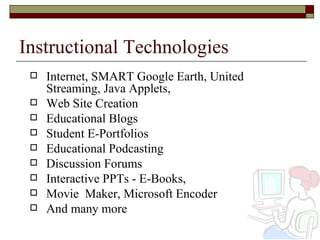 Instructional Technologies Internet, SMART Google Earth, United Streaming, Java Applets,  Web Site Creation Educational Blogs Student E-Portfolios Educational Podcasting Discussion Forums Interactive PPTs - E-Books,  Movie  Maker, Microsoft Encoder And many more 