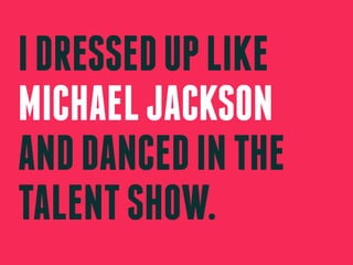 I DRESSED UP LIKE
MICHAEL JACKSON
AND DANCED IN THE
TALENT SHOW.
 