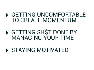‣ GETTING UNCOMFORTABLE
 TO CREATE MOMENTUM

‣ GETTING SH$T DONE BY
 MANAGING YOUR TIME

‣ STAYING MOTIVATED
 