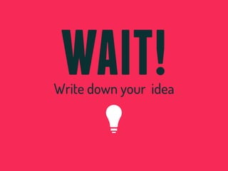 WAIT!
Write down your idea
 