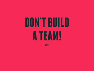 DON’T BUILD
  A TEAM!
    Yet.
 