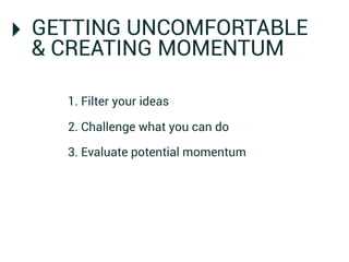 ‣ GETTING UNCOMFORTABLE
 & CREATING MOMENTUM

    1. Filter your ideas

    2. Challenge what you can do

    3. Evaluate potential momentum
 