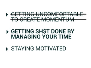 ‣ GETTING UNCOMFORTABLE
 TO CREATE MOMENTUM

‣ GETTING SH$T DONE BY
 MANAGING YOUR TIME

‣ STAYING MOTIVATED
 