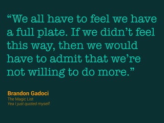 “We all have to feel we have
a full plate. If we didn’t feel
this way, then we would
have to admit that we’re
not willing to do more.”
Brandon Gadoci
The Magic List
Yea I just quoted myself.
 