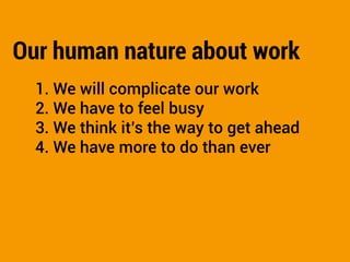 Our human nature about work
  1. We will complicate our work
  2. We have to feel busy
  3. We think it’s the way to get ahead
  4. We have more to do than ever
 