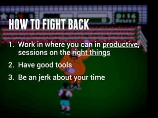HOW TO FIGHT BACK
1. Work in where you can in productive,
   sessions on the right things
2. Have good tools
3. Be an jerk about your time
 