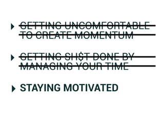 ‣ GETTING UNCOMFORTABLE
 TO CREATE MOMENTUM

‣ GETTING SH$T DONE BY
 MANAGING YOUR TIME

‣ STAYING MOTIVATED
 