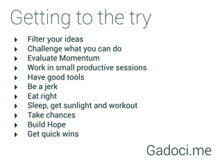 Getting to the try
‣   Filter your ideas
‣   Challenge what you can do
‣   Evaluate Momentum
‣   Work in small productive sessions
‣   Have good tools
‣   Be a jerk
‣   Eat right
‣   Sleep, get sunlight and workout
‣   Take chances
‣   Build Hope
‣   Get quick wins

                                    Gadoci.me
 