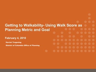 Getting to Walkability- Using Walk Score as
Planning Metric and Goal

February 4, 2010
Harriet Tregoning
District of Columbia Office of Planning
 