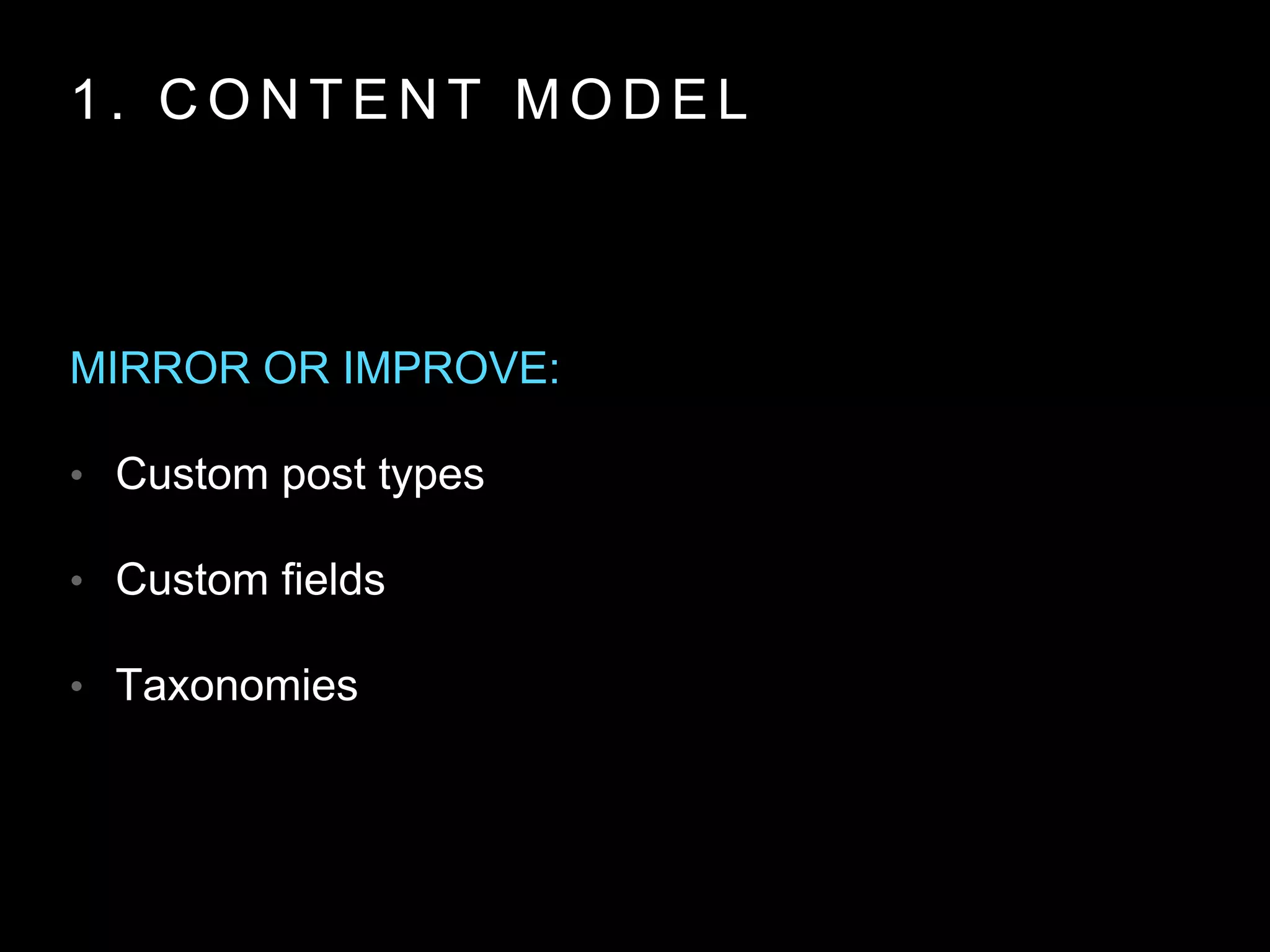 1 . C O N T E N T M O D E L
MIRROR OR IMPROVE:
• Custom post types
• Custom fields
• Taxonomies
 