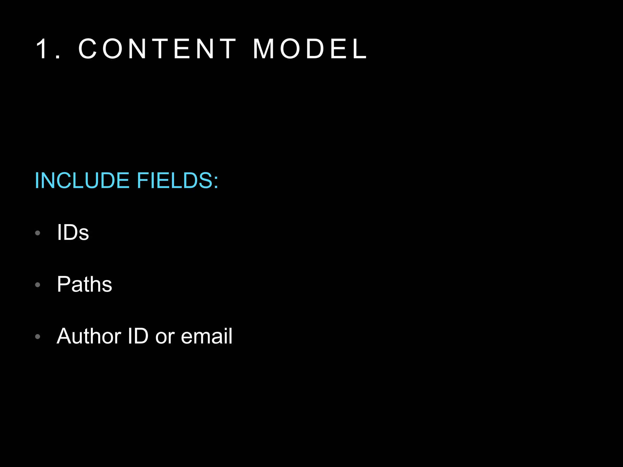 1 . C O N T E N T M O D E L
INCLUDE FIELDS:
• IDs
• Paths
• Author ID or email
 