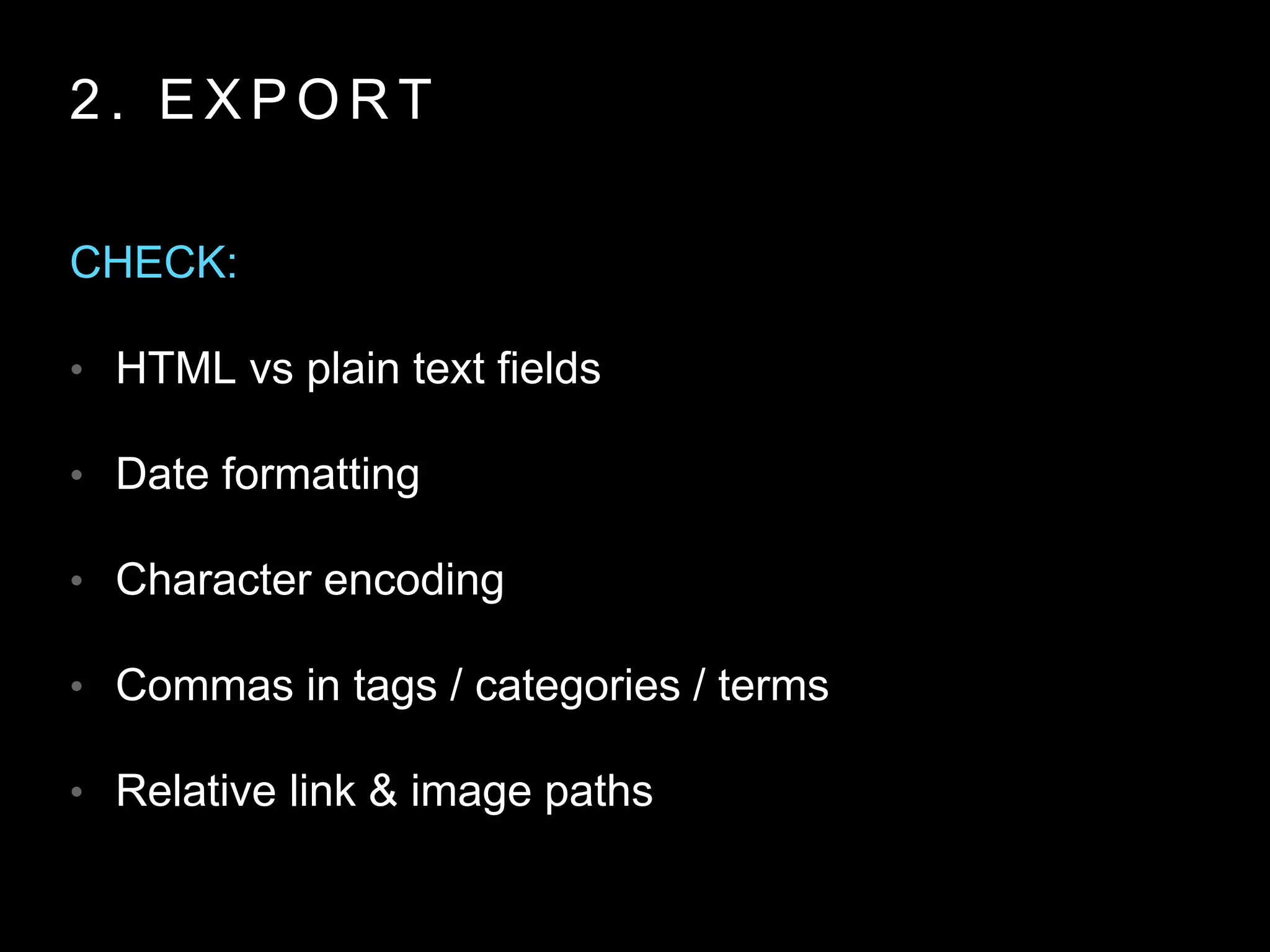 2 . E X P O R T
CHECK:
• HTML vs plain text fields
• Date formatting
• Character encoding
• Commas in tags / categories / terms
• Relative link & image paths
 