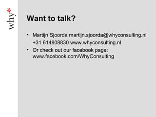 Want to talk?
• Martijn Sjoorda martijn.sjoorda@whyconsulting.nl
  +31 614908830 www.whyconsulting.nl
• Or check out our facebook page:
  www.facebook.com/WhyConsulting
 
