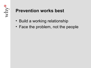 Prevention works best

• Build a working relationship
• Face the problem, not the people
 
