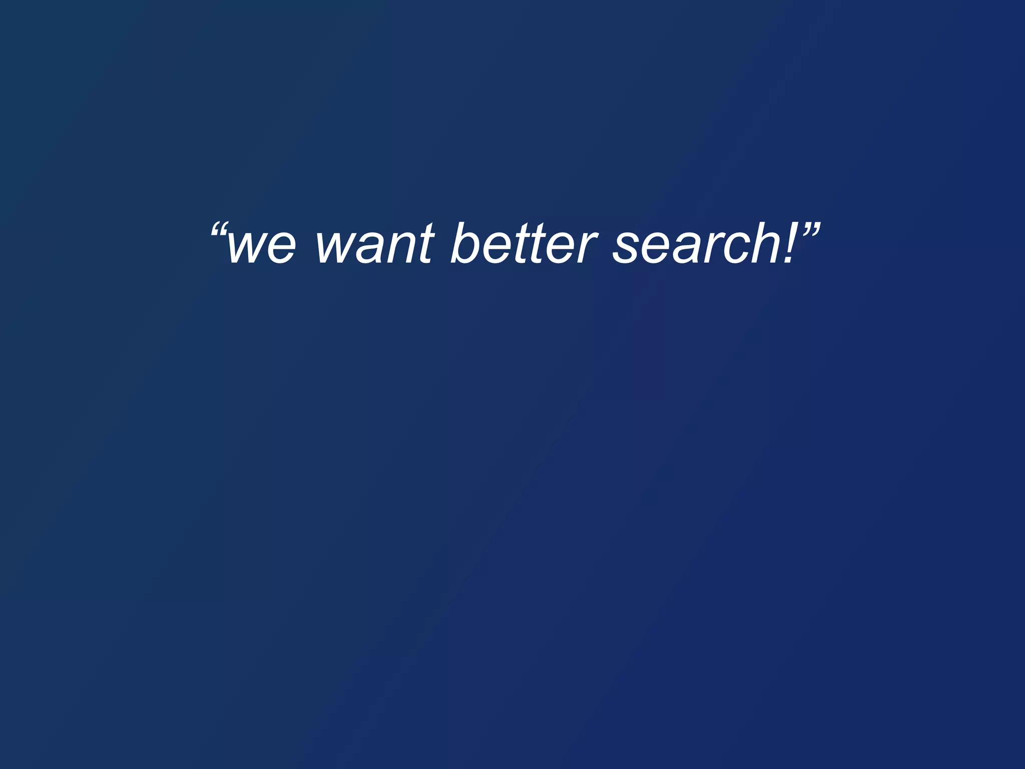 “we want better search!” 
 