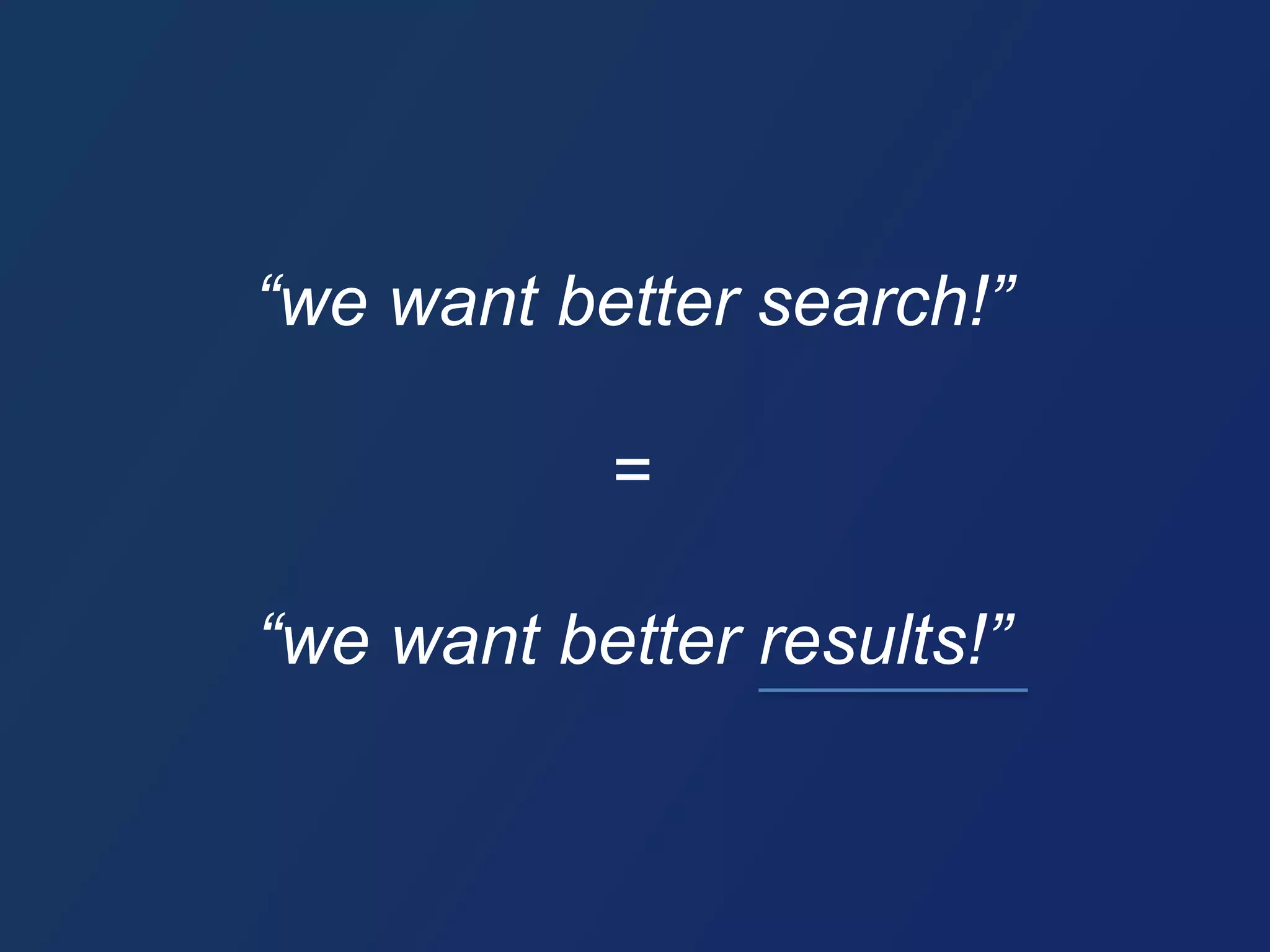 “we want better search!” 
= 
“we want better results!” 
 