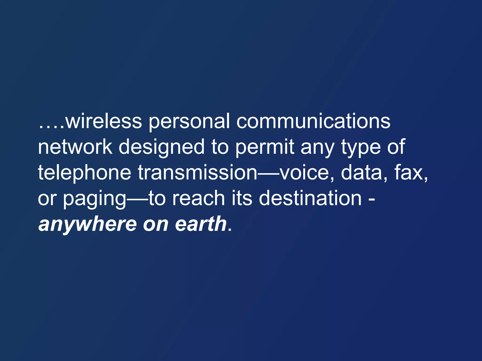 ….wireless personal communications 
network designed to permit any type of 
telephone transmission—voice, data, fax, 
or paging—to reach its destination - 
anywhere on earth. 
 