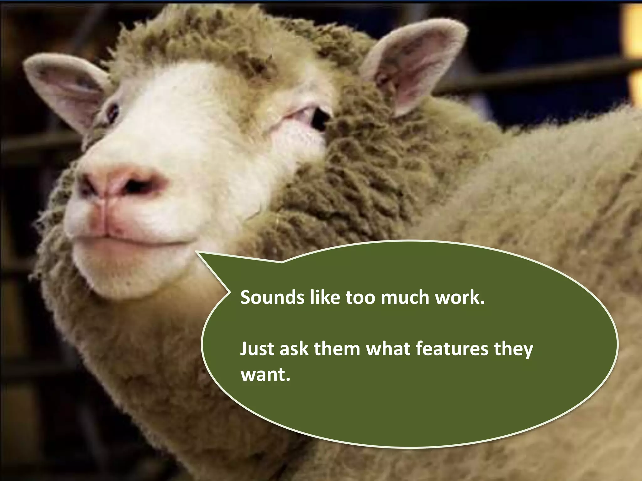 Sounds like too much work. 
Just ask them what features they 
want. 
 