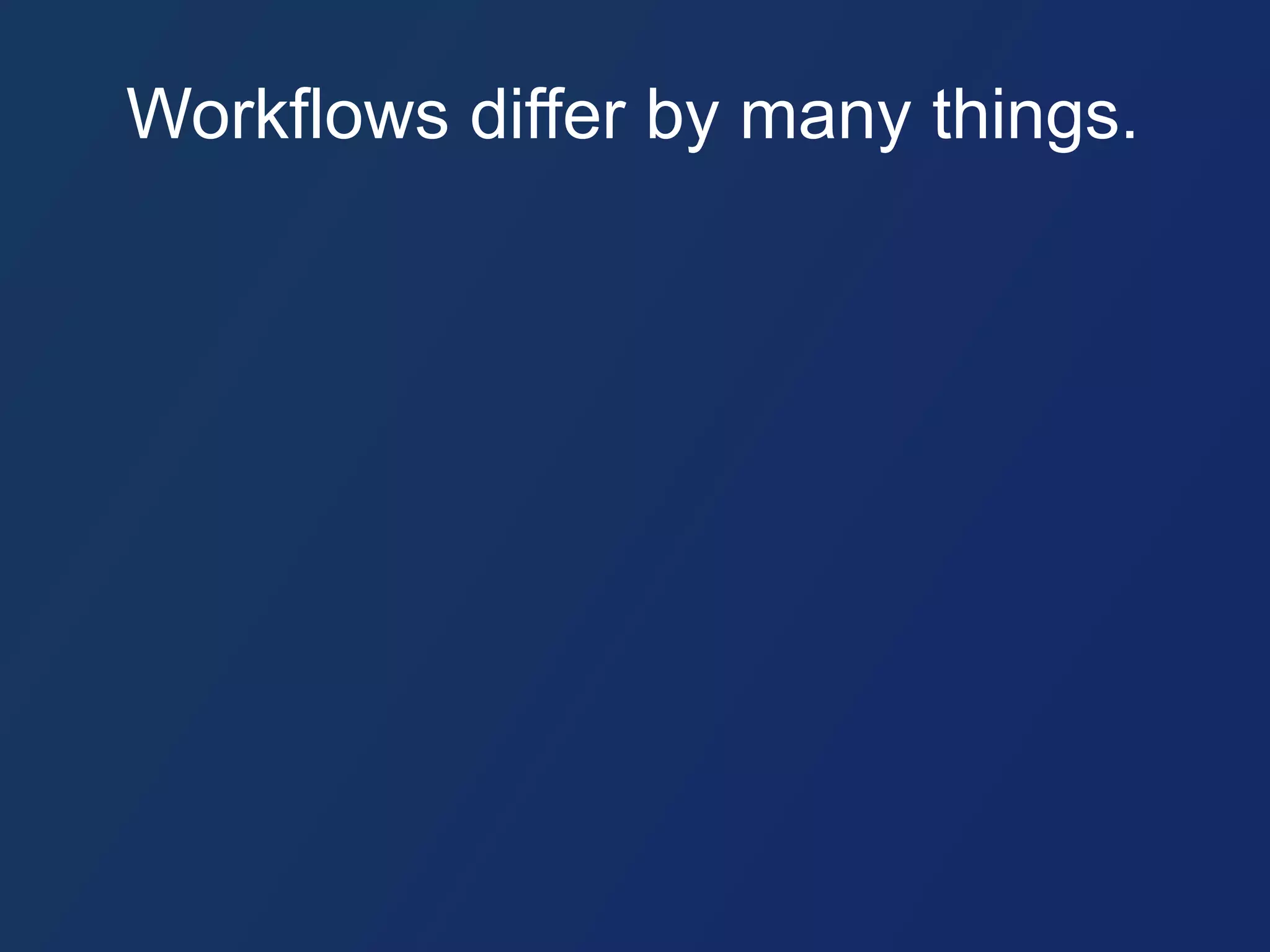 Workflows differ by many things. 
 
