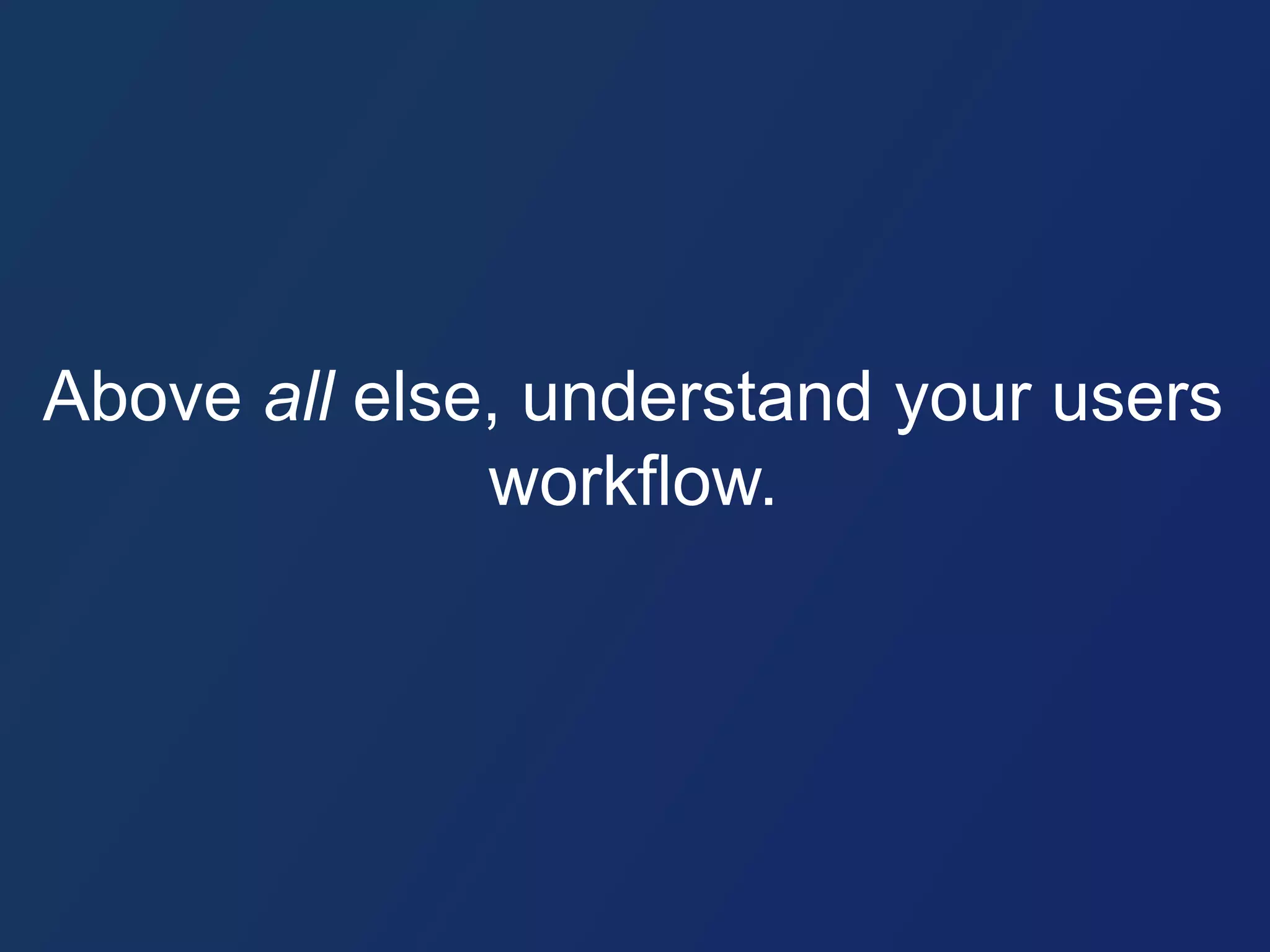 Above all else, understand your users 
workflow. 
 