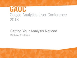 Google Analytics User Conference
2013
Getting Your Analysis Noticed
Michael Fridman
 