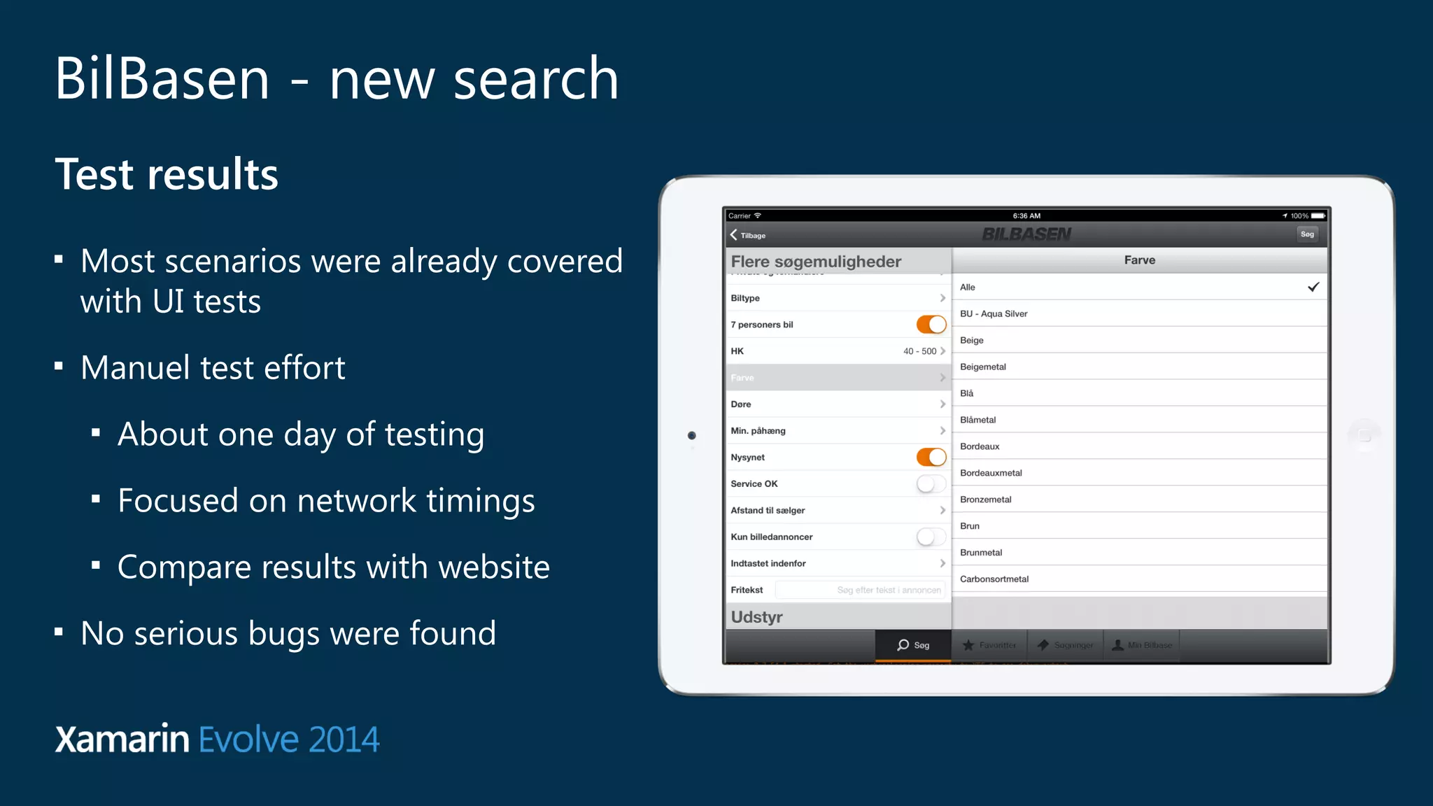 BilBasen - new search 
Test results 
■ Most scenarios were already covered 
with UI tests 
■ Manuel test effort 
■ About one day of testing 
■ Focused on network timings 
■ Compare results with website 
■ No serious bugs were found 
 