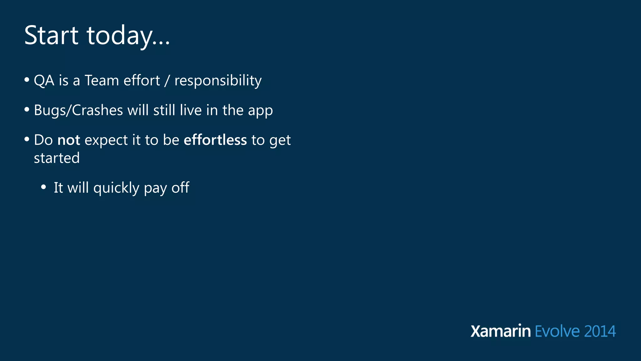 Start today… 
• QA is a Team effort / responsibility 
• Bugs/Crashes will still live in the app 
• Do not expect it to be effortless to get 
started 
• It will quickly pay off 
 