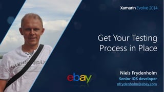 Get Your Testing 
Process in Place 
Niels Frydenholm 
Senior iOS developer 
nfrydenholm@ebay.com 
 
