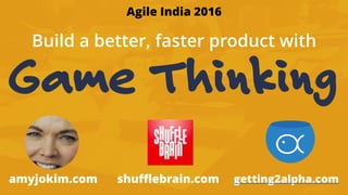 Game Thinking
Build a better, faster product with
amyjokim.com getting2alpha.comshufflebrain.com
Agile India 2016
 
