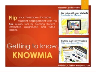 1
Presenter: Linda Foulkes

your classroom - increase
Flip student engagement with this
free quality tool by creating student
interactive assignments and video
lessons.

Getting to know
@folklind or folklind.wordpress.com

 